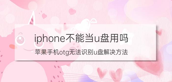 iphone不能当u盘用吗 苹果手机otg无法识别u盘解决方法？